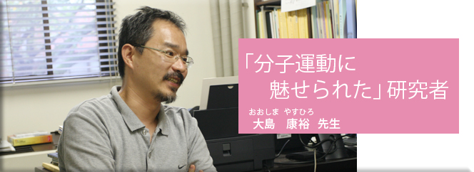 「分子運動に魅せられた」研究者（大島康裕先生）