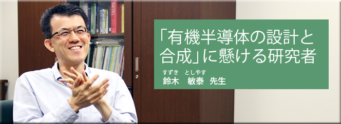 「有機半導体の設計と合成」に懸ける研究者（鈴木敏泰先生）